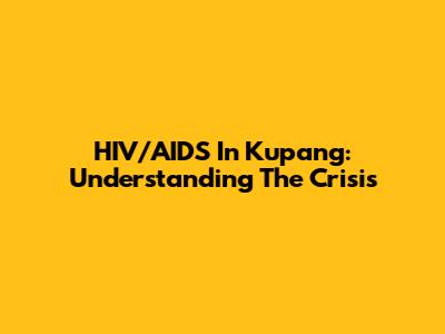 HIV/AIDS In Kupang: Understanding The Crisis