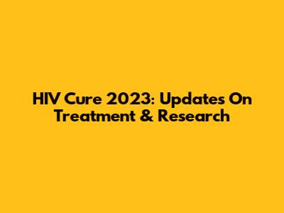 HIV Cure 2023: Updates On Treatment & Research
