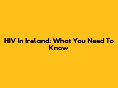 HIV In Ireland: What You Need To Know