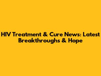 HIV Treatment & Cure News: Latest Breakthroughs & Hope