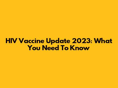 HIV Vaccine Update 2023: What You Need To Know