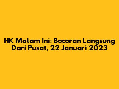 HK Malam Ini: Bocoran Langsung Dari Pusat, 22 Januari 2023