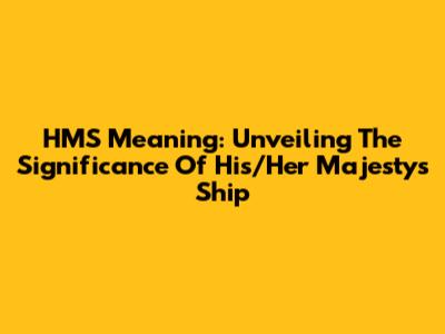HMS Meaning: Unveiling The Significance Of 'His/Her Majesty's Ship'