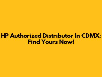 HP Authorized Distributor In CDMX: Find Yours Now!