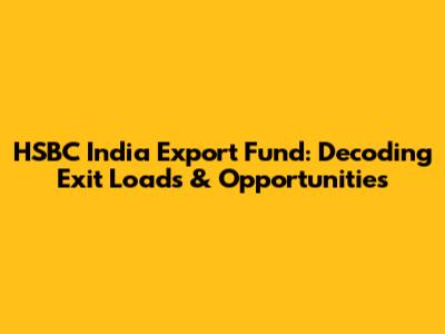HSBC India Export Fund: Decoding Exit Loads & Opportunities