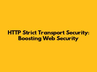 HTTP Strict Transport Security: Boosting Web Security