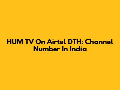 HUM TV On Airtel DTH: Channel Number In India
