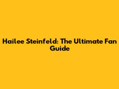 Hailee Steinfeld: The Ultimate Fan Guide