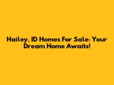 Hailey, ID Homes For Sale: Your Dream Home Awaits!