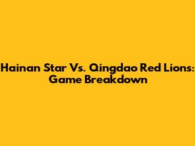 Hainan Star Vs. Qingdao Red Lions: Game Breakdown
