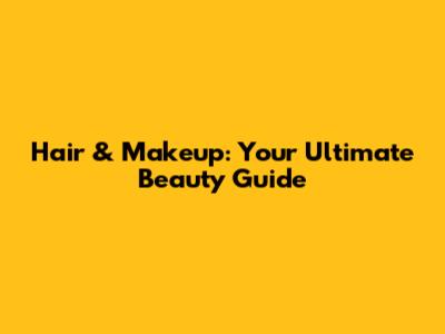Hair & Makeup: Your Ultimate Beauty Guide