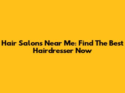 Hair Salons Near Me: Find The Best Hairdresser Now