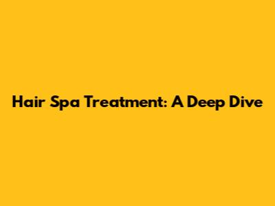 Hair Spa Treatment: A Deep Dive