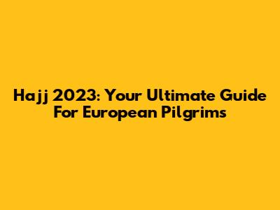 Hajj 2023: Your Ultimate Guide For European Pilgrims