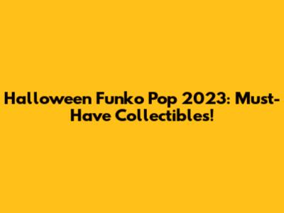 Halloween Funko Pop 2023: Must-Have Collectibles!