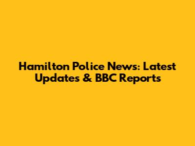Hamilton Police News: Latest Updates & BBC Reports