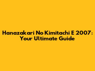 Hanazakari No Kimitachi E 2007: Your Ultimate Guide