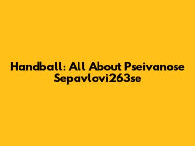 Handball: All About Pseivanose Sepavlovi263se