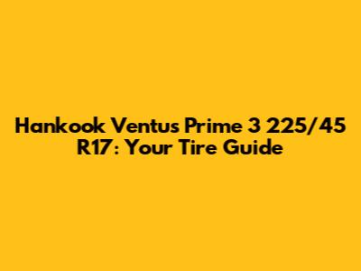 Hankook Ventus Prime 3 225/45 R17: Your Tire Guide