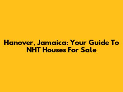 Hanover, Jamaica: Your Guide To NHT Houses For Sale