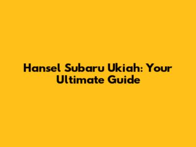 Hansel Subaru Ukiah: Your Ultimate Guide