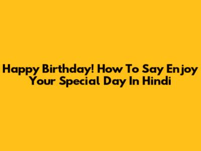 Happy Birthday! How To Say 'Enjoy Your Special Day' In Hindi