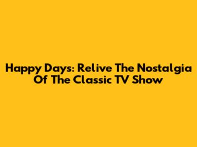 Happy Days: Relive The Nostalgia Of The Classic TV Show