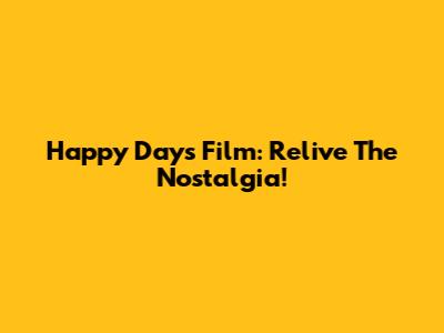 Happy Days Film: Relive The Nostalgia!