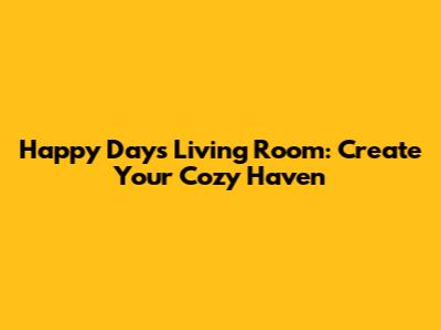 Happy Days Living Room: Create Your Cozy Haven
