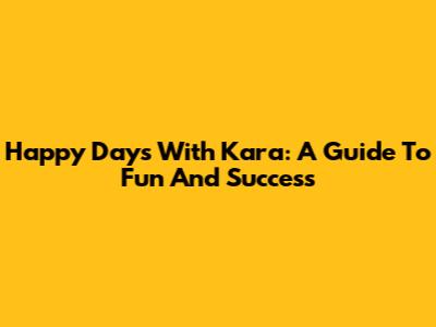 Happy Days With Kara: A Guide To Fun And Success