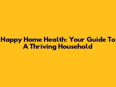 Happy Home Health: Your Guide To A Thriving Household