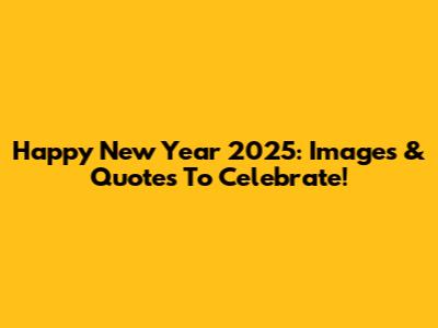 Happy New Year 2025: Images & Quotes To Celebrate!