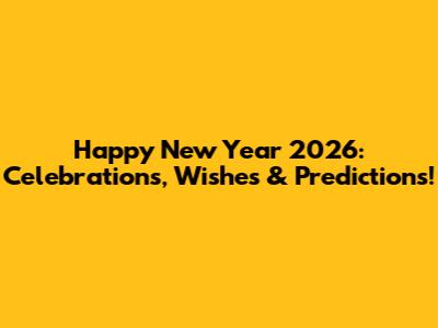 Happy New Year 2026: Celebrations, Wishes & Predictions!