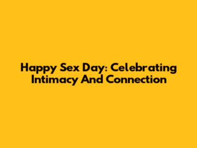 Happy Sex Day: Celebrating Intimacy And Connection