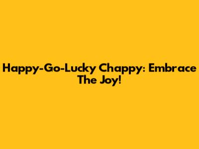 Happy-Go-Lucky Chappy: Embrace The Joy!