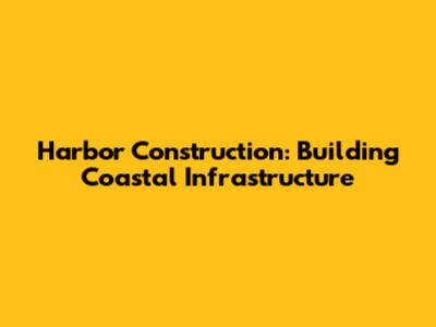 Harbor Construction: Building Coastal Infrastructure