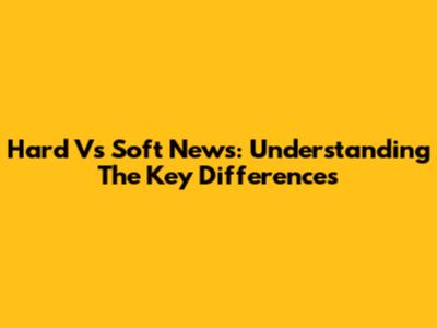 Hard Vs Soft News: Understanding The Key Differences