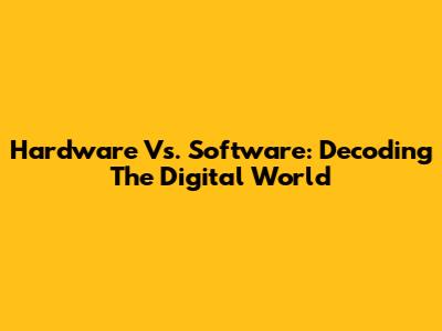 Hardware Vs. Software: Decoding The Digital World