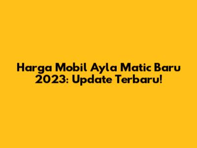 Harga Mobil Ayla Matic Baru 2023: Update Terbaru!