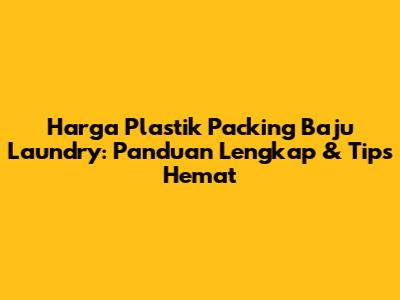 Harga Plastik Packing Baju Laundry: Panduan Lengkap & Tips Hemat