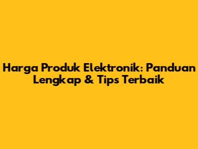 Harga Produk Elektronik: Panduan Lengkap & Tips Terbaik