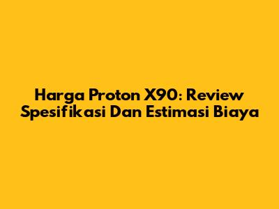 Harga Proton X90: Review Spesifikasi Dan Estimasi Biaya