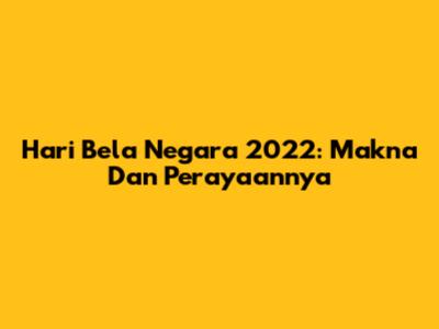 Hari Bela Negara 2022: Makna Dan Perayaannya