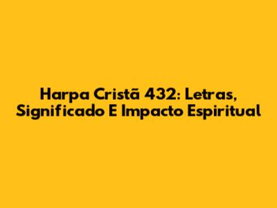 Harpa Cristã 432: Letras, Significado E Impacto Espiritual