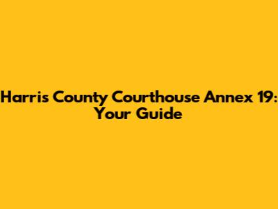 Harris County Courthouse Annex 19: Your Guide