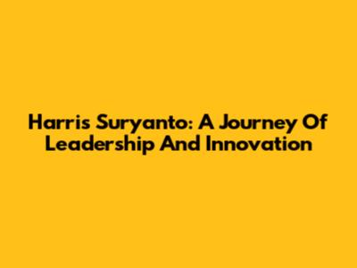 Harris Suryanto: A Journey Of Leadership And Innovation