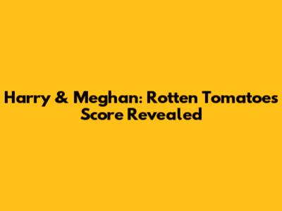 Harry & Meghan: Rotten Tomatoes Score Revealed