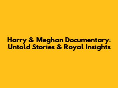 Harry & Meghan Documentary: Untold Stories & Royal Insights