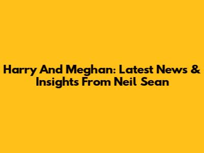 Harry And Meghan: Latest News & Insights From Neil Sean