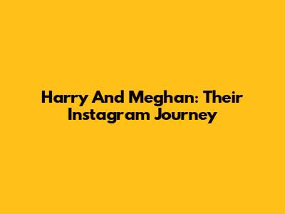 Harry And Meghan: Their Instagram Journey